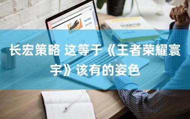 长宏策略 这等于《王者荣耀寰宇》该有的姿色