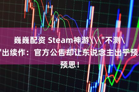 巍巍配资 Steam神游\＂不测\＂出续作：官方公告却让东说念主出乎预思！