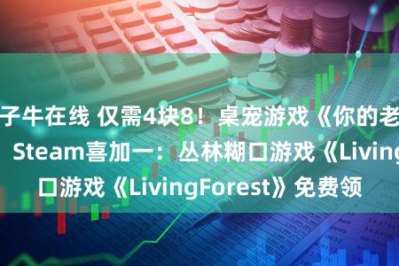 子牛在线 仅需4块8！桌宠游戏《你的老婆》好评如潮！Steam喜加一：丛林糊口游戏《LivingForest》免费领
