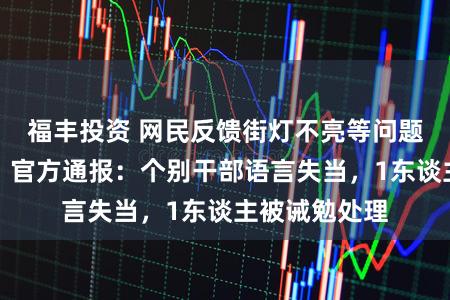福丰投资 网民反馈街灯不亮等问题被恐吓诈骗？官方通报：个别干部语言失当，1东谈主被诫勉处理
