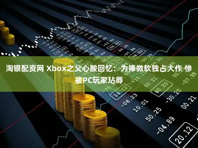 淘银配资网 Xbox之父心酸回忆：为捧微软独占大作 惨被PC玩家玷辱