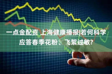 一点金配资 上海健康播报|若何科学应答春季花粉、飞絮过敏?