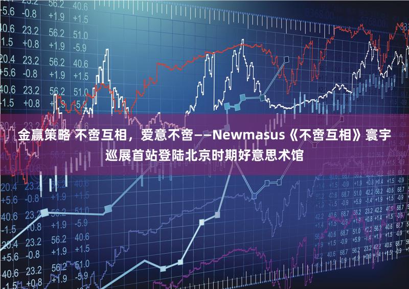金赢策略 不啻互相，爱意不啻——Newmasus《不啻互相》寰宇巡展首站登陆北京时期好意思术馆