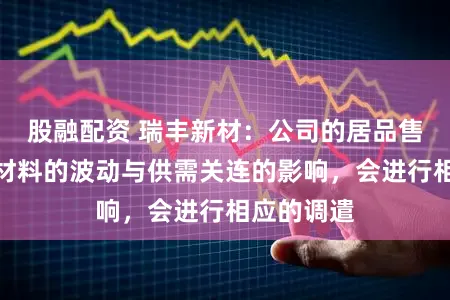 股融配资 瑞丰新材：公司的居品售价凭证原材料的波动与供需关连的影响，会进行相应的调遣