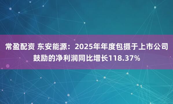 常盈配资 东安能源：2025年年度包摄于上市公司鼓励的净利润同比增长118.37%