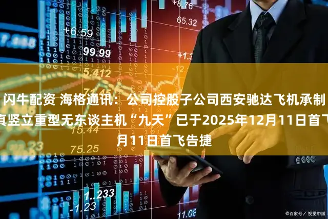 闪牛配资 海格通讯：公司控股子公司西安驰达飞机承制的纯真竖立重型无东谈主机“九天”已于2025年12月11日首飞告捷