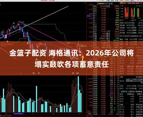 金篮子配资 海格通讯：2026年公司将塌实鼓吹各项蓄意责任