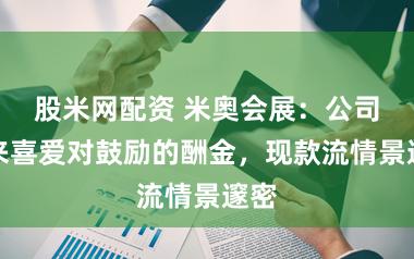 股米网配资 米奥会展：公司历来喜爱对鼓励的酬金，现款流情景邃密