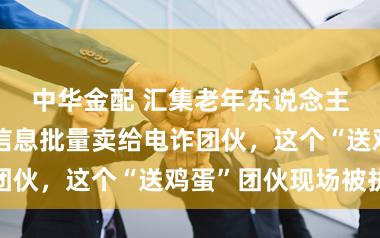 中华金配 汇集老年东说念主个东说念主信息批量卖给电诈团伙,这个“送鸡蛋”团伙现场被执