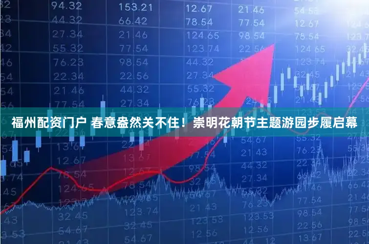 福州配资门户 春意盎然关不住!崇明花朝节主题游园步履启幕