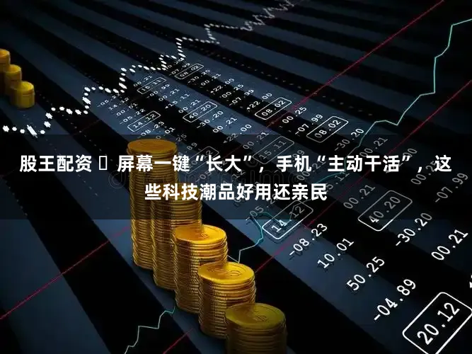 股王配资 屏幕一键“长大”,手机“主动干活”,这些科技潮品好用还亲民