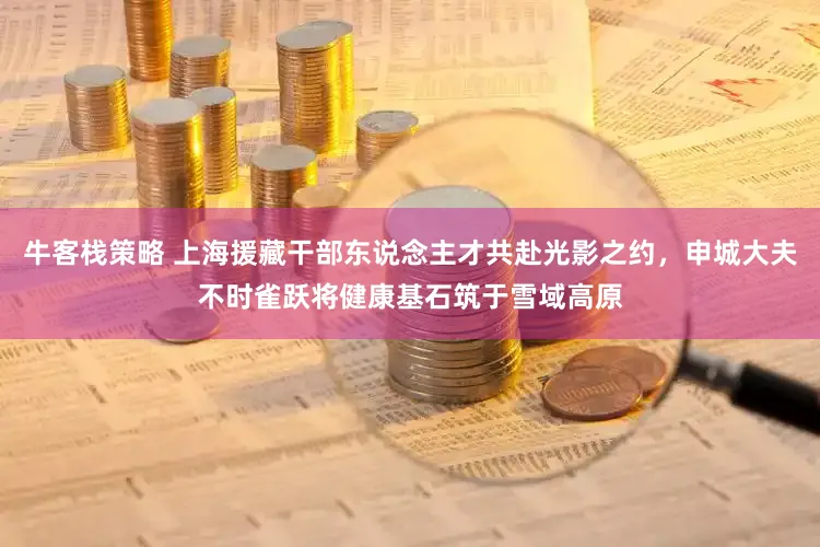 牛客栈策略 上海援藏干部东说念主才共赴光影之约,申城大夫不时雀跃将健康基石筑于雪域高原