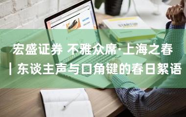 宏盛证券 不雅众席·上海之春｜东谈主声与口角键的春日絮语