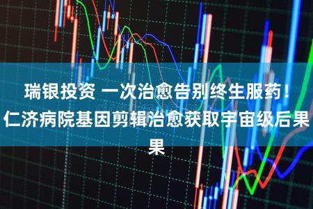 瑞银投资 一次治愈告别终生服药！仁济病院基因剪辑治愈获取宇宙级后果
