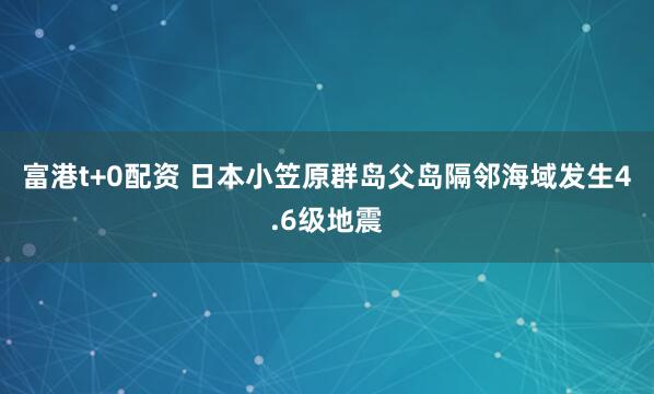 富港t+0配资 日本小笠原群岛父岛隔邻海域发生4.6级地震
