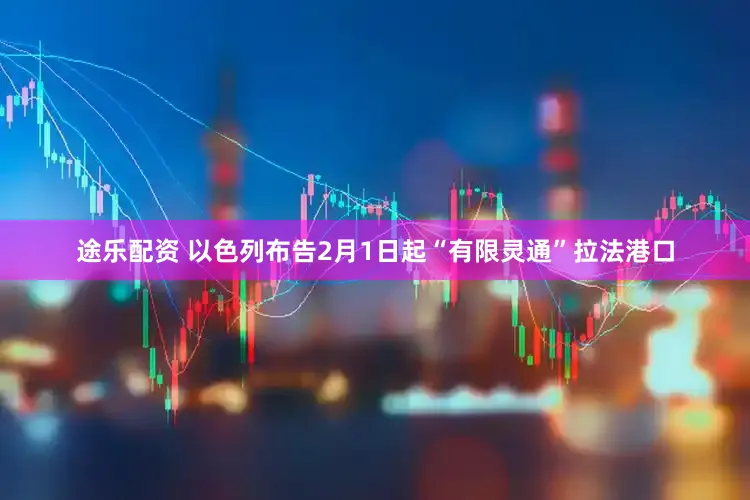 途乐配资 以色列布告2月1日起“有限灵通”拉法港口