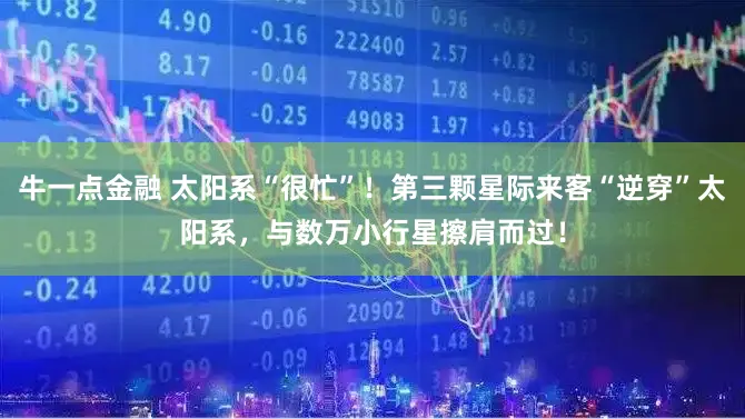 牛一点金融 太阳系“很忙”！第三颗星际来客“逆穿”太阳系，与数万小行星擦肩而过！