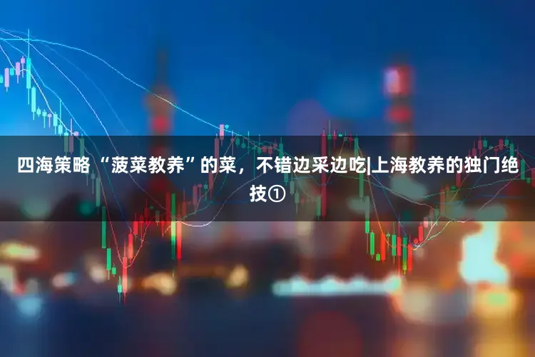 四海策略 “菠菜教养”的菜，不错边采边吃|上海教养的独门绝技①