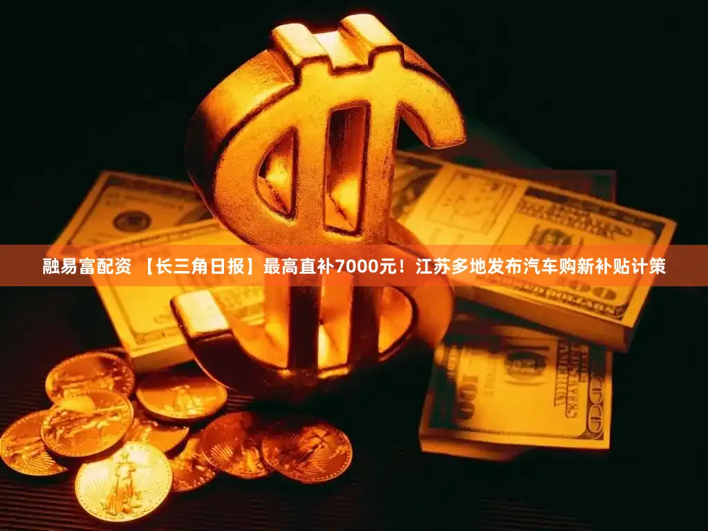 融易富配资 【长三角日报】最高直补7000元！江苏多地发布汽车购新补贴计策