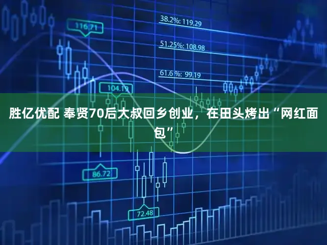 胜亿优配 奉贤70后大叔回乡创业，在田头烤出“网红面包”