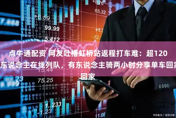 点牛通配资 网友吐槽虹桥站返程打车难:超1200东说念主在线列队,有东说念主骑两小时分享单车回家