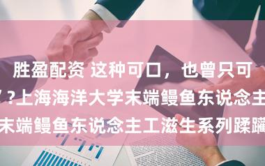 胜盈配资 这种可口，也曾只可靠“偷野孩子”?上海海洋大学末端鳗鱼东说念主工滋生系列蹂躏