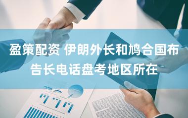 盈策配资 伊朗外长和鸠合国布告长电话盘考地区所在
