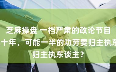 芝麻操盘 一档严肃的政论节目能火几十年，可能一半的功劳要归主执东谈主？