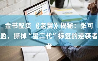 金书配资 《老舅》揭秘:张可盈,撕掉“星二代”标签的逆袭者