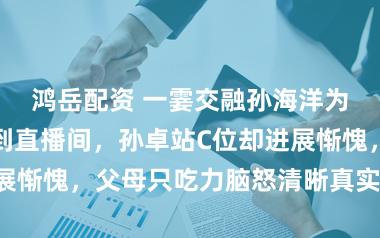 鸿岳配资 一霎交融孙海洋为何把孙卓推到直播间，孙卓站C位却进展惭愧，父母只吃力脑怒清晰真实家庭布局