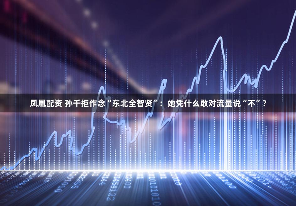 凤凰配资 孙千拒作念“东北全智贤”：她凭什么敢对流量说“不”？
