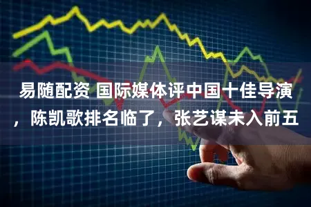 易随配资 国际媒体评中国十佳导演，陈凯歌排名临了，张艺谋未入前五