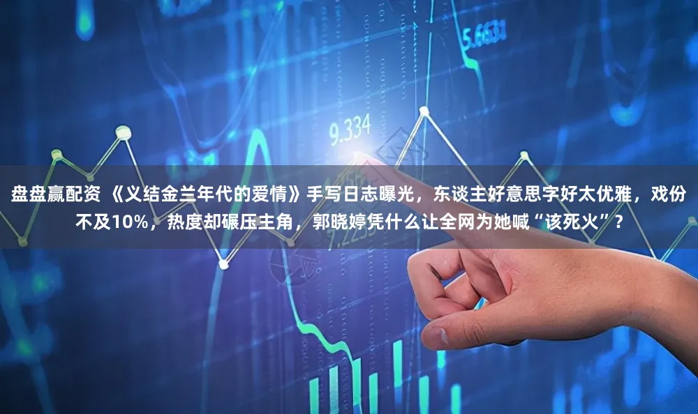 盘盘赢配资 《义结金兰年代的爱情》手写日志曝光，东谈主好意思字好太优雅，戏份不及10%，热度却碾压主角，郭晓婷凭什么让全网为她喊“该死火”？