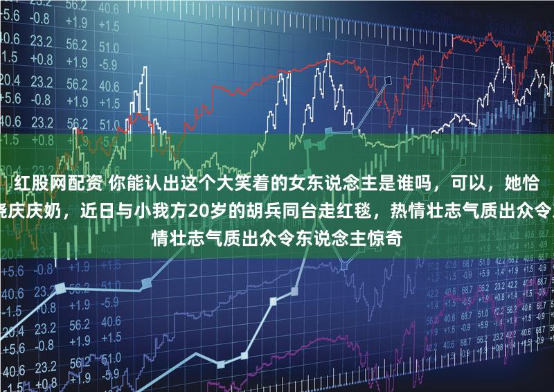 红股网配资 你能认出这个大笑着的女东说念主是谁吗，可以，她恰是75岁的刘晓庆庆奶，近日与小我方20岁的胡兵同台走红毯，热情壮志气质出众令东说念主惊奇