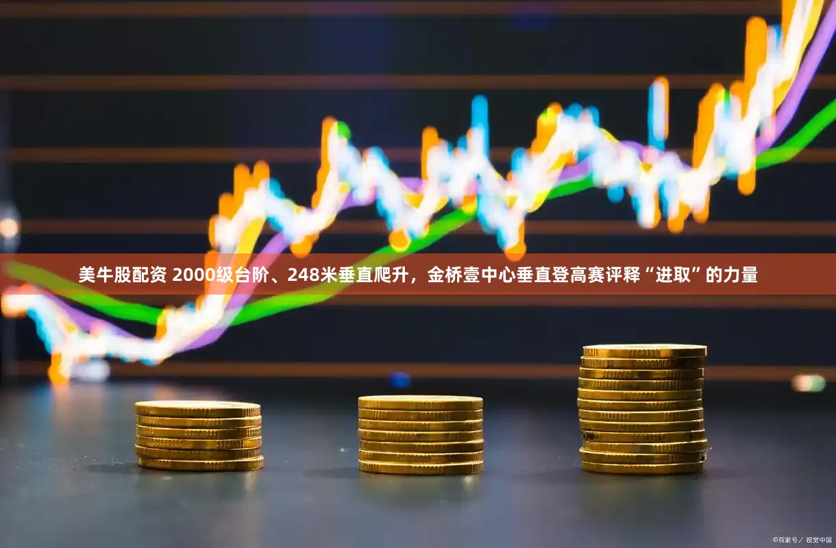 美牛股配资 2000级台阶、248米垂直爬升，金桥壹中心垂直登高赛评释“进取”的力量