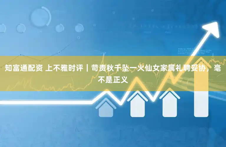 知富通配资 上不雅时评｜苛责秋千坠一火仙女家属礼聘妥协，毫不是正义