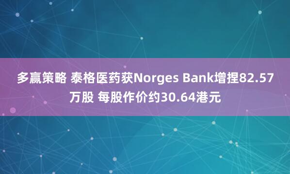 多赢策略 泰格医药获Norges Bank增捏82.57万股 每股作价约30.64港元