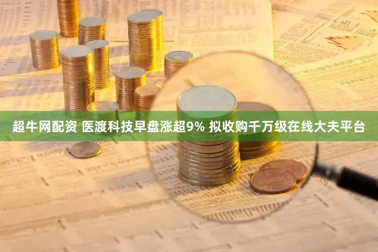 超牛网配资 医渡科技早盘涨超9% 拟收购千万级在线大夫平台