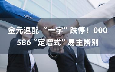 金元速配 “一字”跌停！000586“定增式”易主辨别