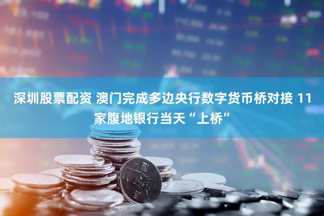 深圳股票配资 澳门完成多边央行数字货币桥对接 11家腹地银行当天“上桥”