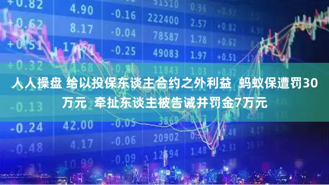 人人操盘 给以投保东谈主合约之外利益  蚂蚁保遭罚30万元  牵扯东谈主被告诫并罚金7万元