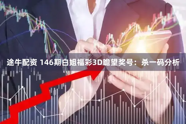 途牛配资 146期白姐福彩3D瞻望奖号：杀一码分析