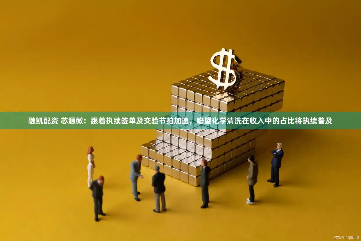 融凯配资 芯源微:跟着执续签单及交验节拍加速,瞻望化学清洗在收入中的占比将执续普及