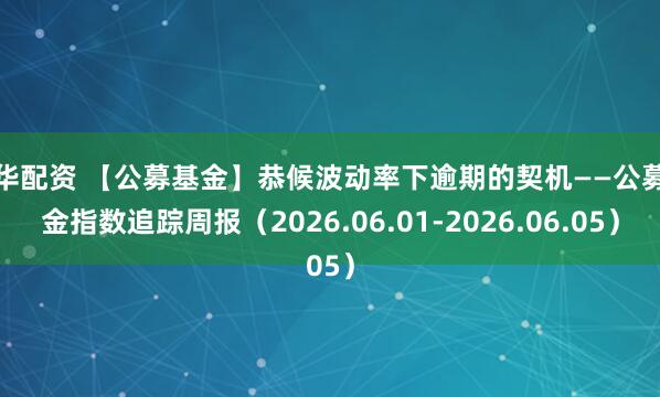 中华配资 【公募基金】恭候波动率下逾期的契机——公募基金指数追踪周报（2026.06.01-2026.06.05）
