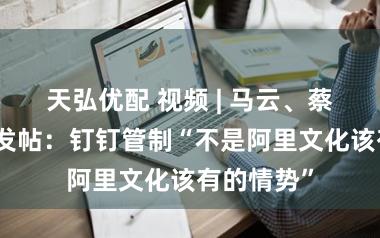 天弘优配 视频 | 马云、蔡崇信蚁合发帖：钉钉管制“不是阿里文化该有的情势”