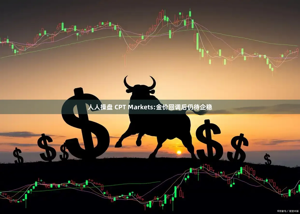 人人操盘 CPT Markets:金价回调后仍待企稳