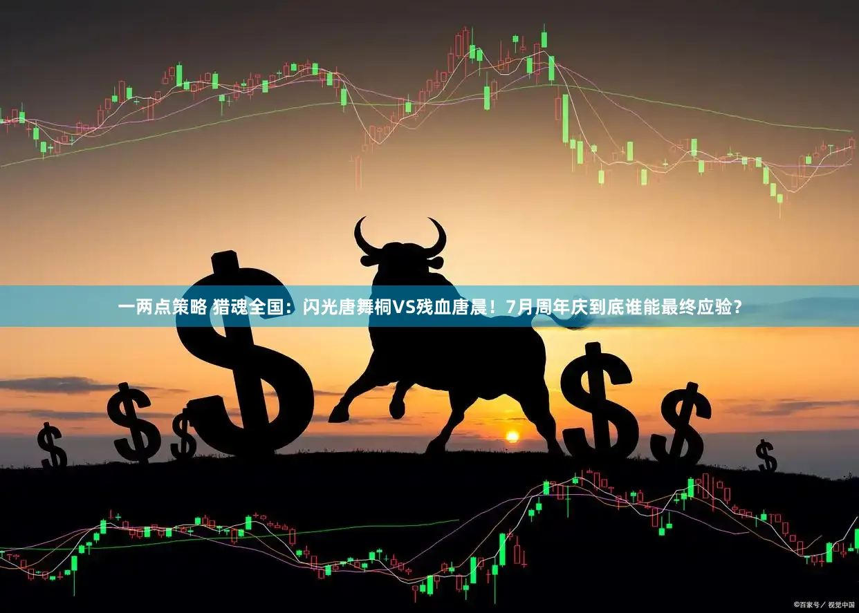 一两点策略 猎魂全国：闪光唐舞桐VS残血唐晨！7月周年庆到底谁能最终应验？