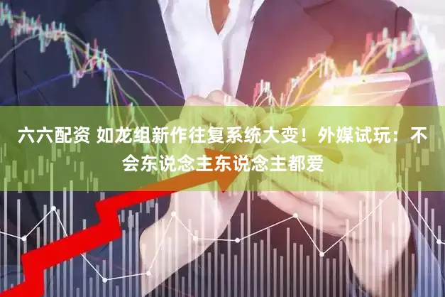 六六配资 如龙组新作往复系统大变！外媒试玩：不会东说念主东说念主都爱